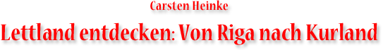 Carsten Heinke - Lettland entdecken: Von Riga nach Kurland